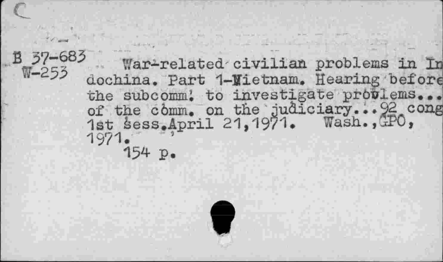 ﻿®	V/ar-’related' civilian, problems in In
w-^22 dochina. Part 1-Iietnam. Hearing before the subcomml to investigate problems... of the cdmm. on the judiciary...92 cong 1st kess.April 21,1971. Wash.,£P0, 1971.	’
154 P.